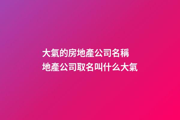 大氣的房地產公司名稱 地產公司取名叫什么大氣-第1張-公司起名-玄機派